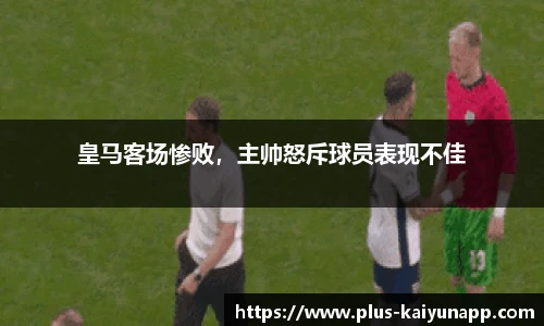 皇马客场惨败，主帅怒斥球员表现不佳