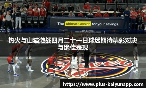 热火与山猫激战四月二十一日球迷期待精彩对决与绝佳表现