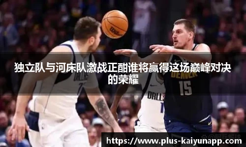 独立队与河床队激战正酣谁将赢得这场巅峰对决的荣耀
