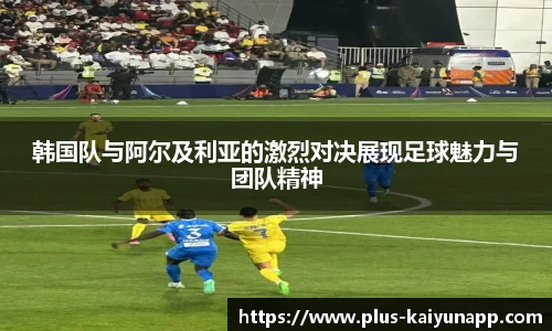 韩国队与阿尔及利亚的激烈对决展现足球魅力与团队精神