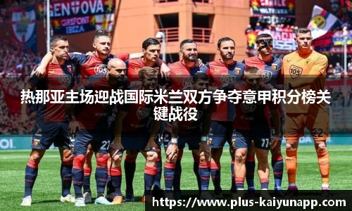 热那亚主场迎战国际米兰双方争夺意甲积分榜关键战役