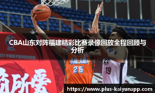 CBA山东对阵福建精彩比赛录像回放全程回顾与分析