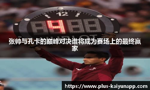 张帅与孔卡的巅峰对决谁将成为赛场上的最终赢家