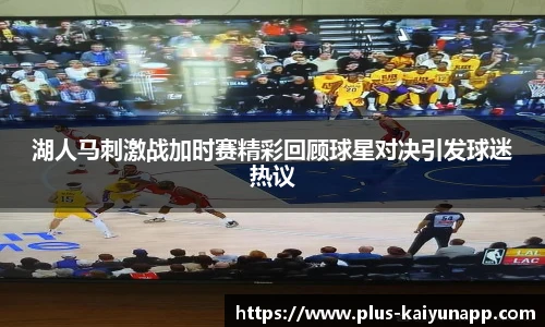 湖人马刺激战加时赛精彩回顾球星对决引发球迷热议