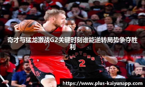 奇才与猛龙激战G2关键时刻谁能逆转局势争夺胜利