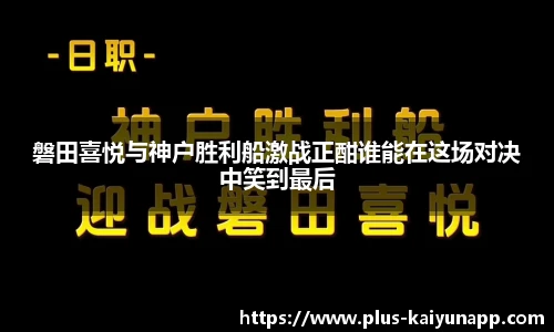 磐田喜悦与神户胜利船激战正酣谁能在这场对决中笑到最后